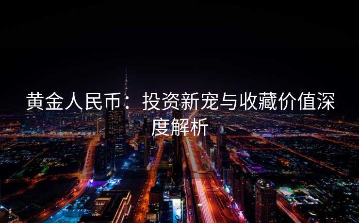 黄金人民币:投资新宠与收藏价值深度解析 黄金人民币:投资新宠与收藏价值深度解析