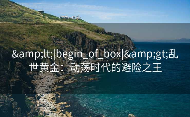 &lt;|begin_of_box|&gt;乱世黄金：动荡时代的避险之王