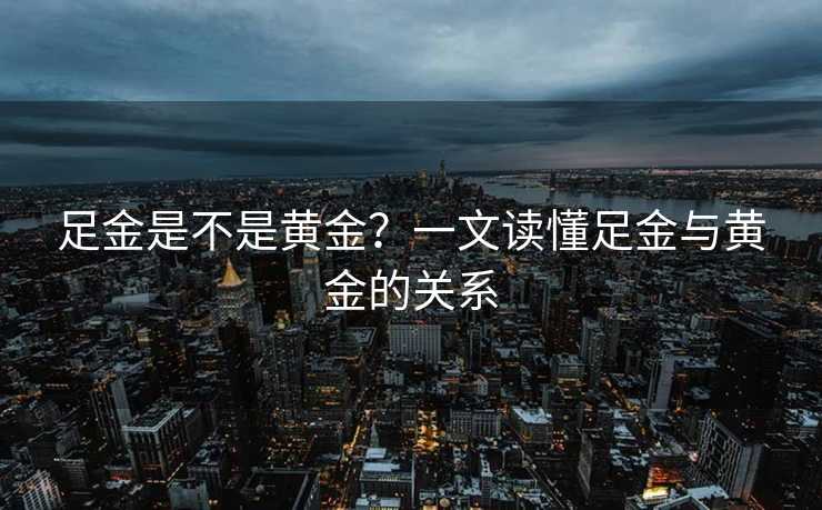 足金是不是黄金?一文读懂足金与黄金的关系 足金是不是黄金?一文读懂足金与黄金的关系