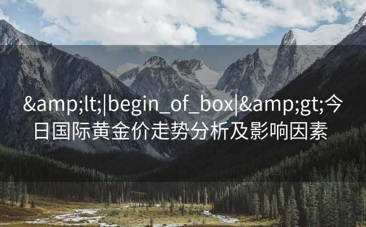 <|begin_of_box|>今日国际黄金价走势分析及影响因素 <|begin_of_box|>今日国际黄金价走势分析及影响因素