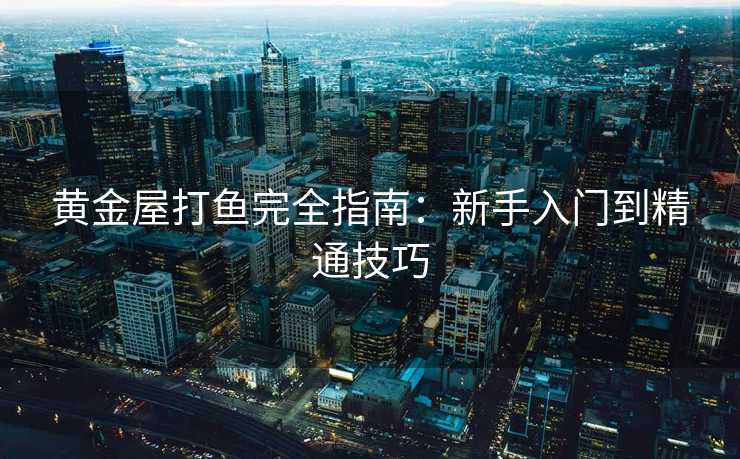 黄金屋打鱼完全指南:新手入门到精通技巧 黄金屋打鱼完全指南:新手入门到精通技巧