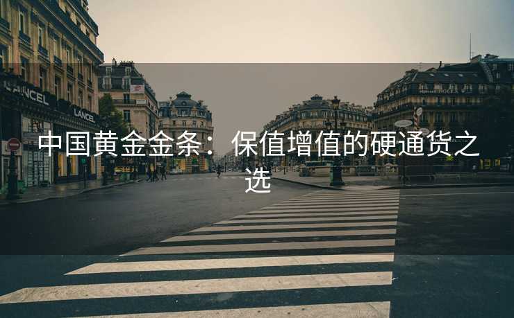 中国黄金金条:保值增值的硬通货之选 中国黄金金条:保值增值的硬通货之选