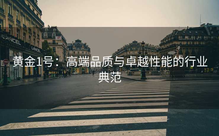 黄金1号:高端品质与卓越性能的行业典范 黄金1号:高端品质与卓越性能的行业典范