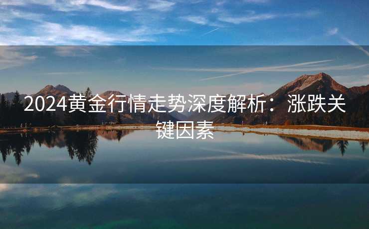 2024黄金行情走势深度解析：涨跌关键因素