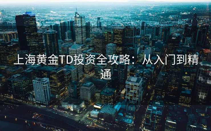 上海黄金TD投资全攻略:从入门到精通 上海黄金TD投资全攻略:从入门到精通
