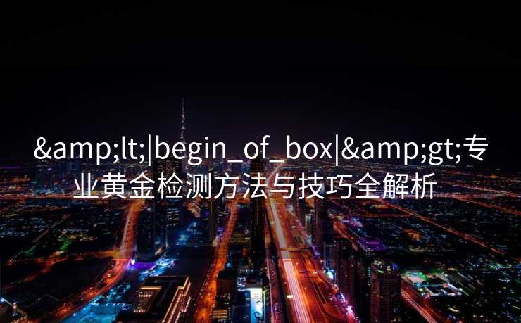 &lt;|begin_of_box|&gt;专业黄金检测方法与技巧全解析  