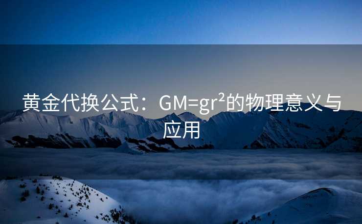 黄金代换公式:GM=gr²的物理意义与应用 黄金代换公式:GM=gr²的物理意义与应用
