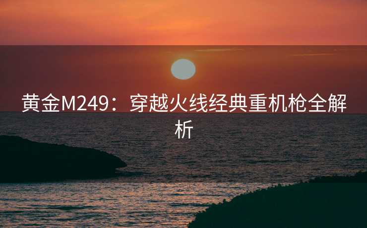 黄金M249:穿越火线经典重机枪全解析 黄金M249:穿越火线经典重机枪全解析