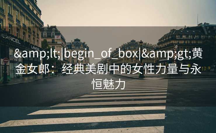 <|begin_of_box|>黄金女郎:经典美剧中的女性力量与永恒魅力 <|begin_of_box|>黄金女郎:经典美剧中的女性力量与永恒魅力