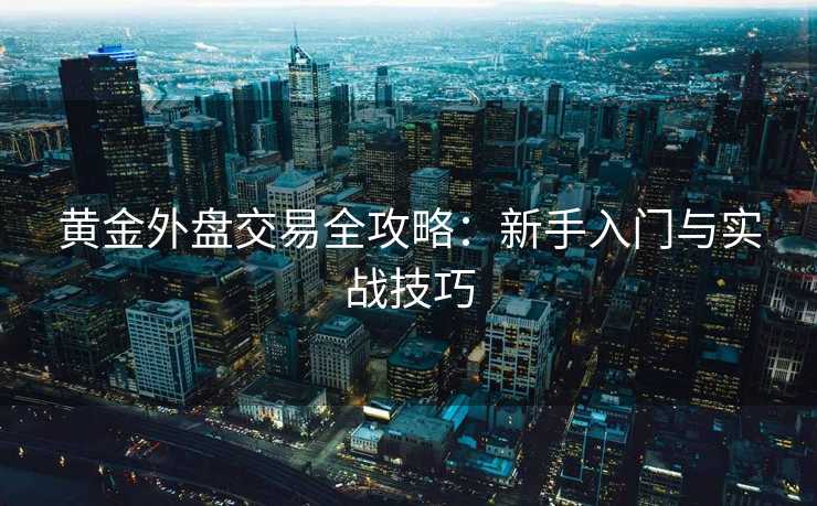 黄金外盘交易全攻略:新手入门与实战技巧 黄金外盘交易全攻略:新手入门与实战技巧