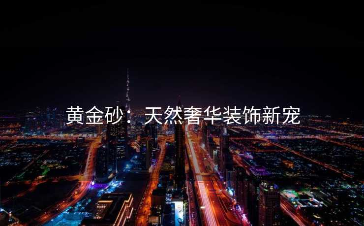 黄金砂:天然奢华装饰新宠 黄金砂:天然奢华装饰新宠