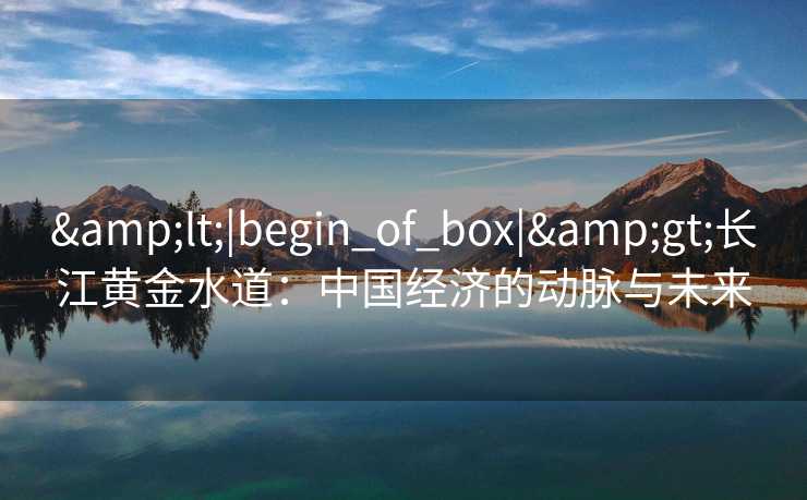 <|begin_of_box|>长江黄金水道:中国经济的动脉与未来 <|begin_of_box|>长江黄金水道:中国经济的动脉与未来