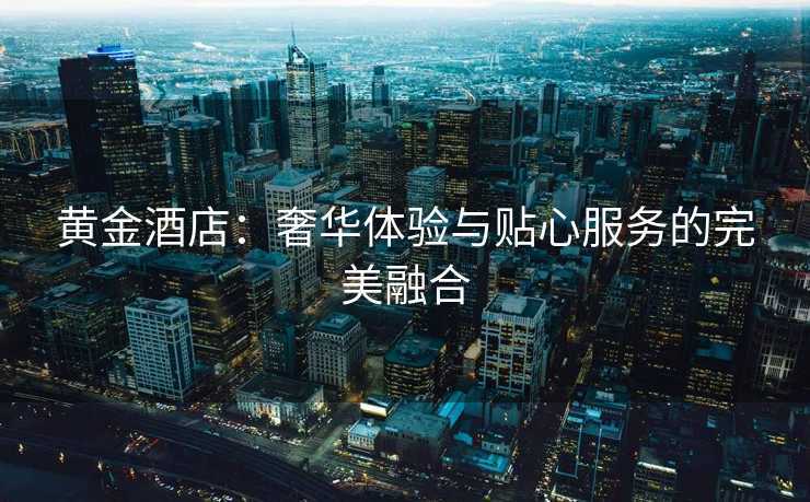 黄金酒店:奢华体验与贴心服务的完美融合 黄金酒店:奢华体验与贴心服务的完美融合