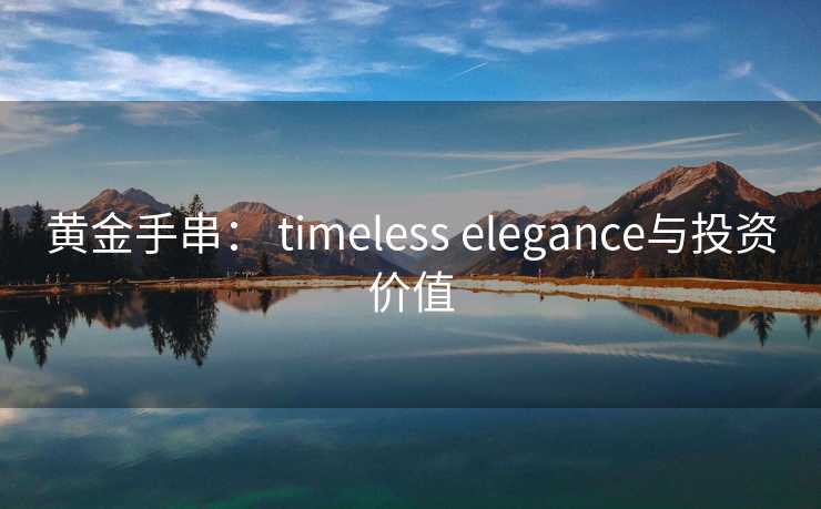 黄金手串： timeless elegance与投资价值