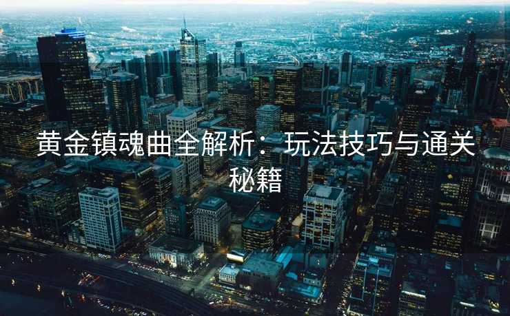 黄金镇魂曲全解析:玩法技巧与通关秘籍 黄金镇魂曲全解析:玩法技巧与通关秘籍