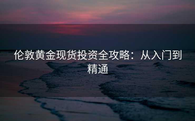 伦敦黄金现货投资全攻略:从入门到精通 伦敦黄金现货投资全攻略:从入门到精通