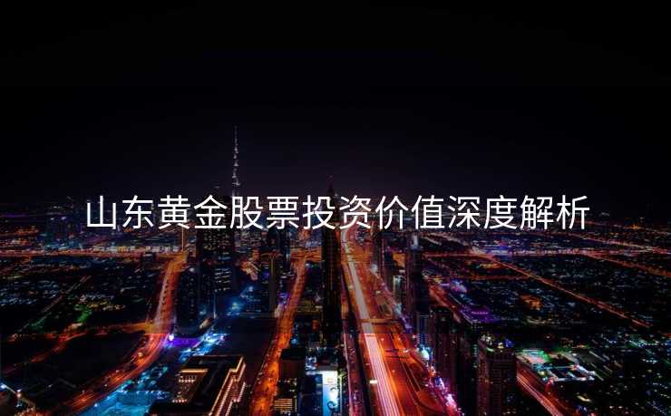 山东黄金股票投资价值深度解析 山东黄金股票投资价值深度解析
