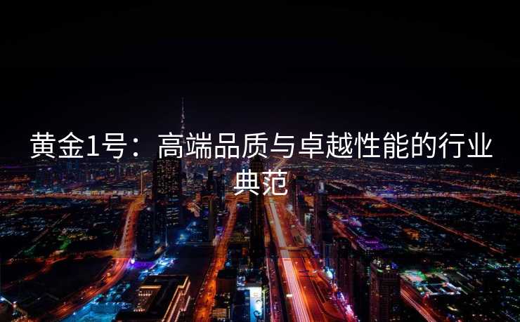 黄金1号:高端品质与卓越性能的行业典范 黄金1号:高端品质与卓越性能的行业典范