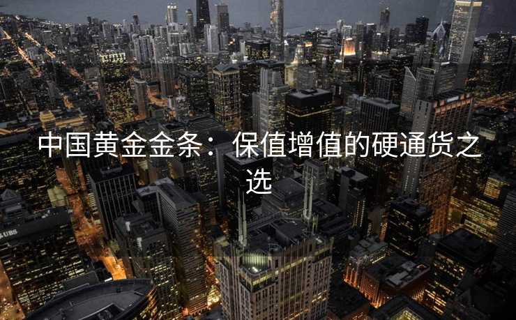 中国黄金金条:保值增值的硬通货之选 中国黄金金条:保值增值的硬通货之选