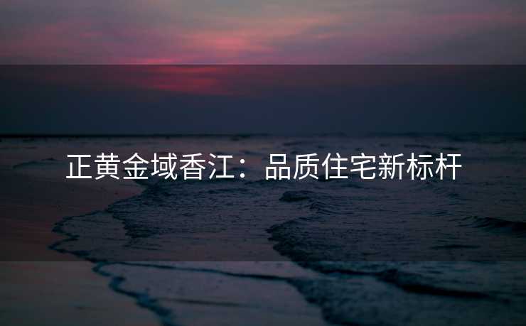 正黄金域香江:品质住宅新标杆 正黄金域香江:品质住宅新标杆