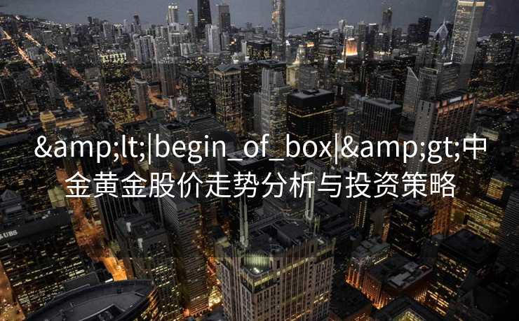<|begin_of_box|>中金黄金股价走势分析与投资策略 <|begin_of_box|>中金黄金股价走势分析与投资策略