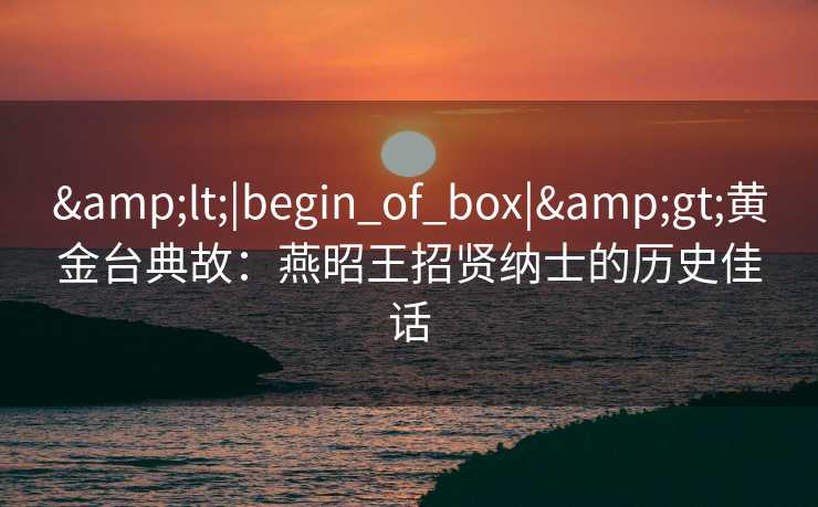<|begin_of_box|>黄金台典故:燕昭王招贤纳士的历史佳话 <|begin_of_box|>黄金台典故:燕昭王招贤纳士的历史佳话
