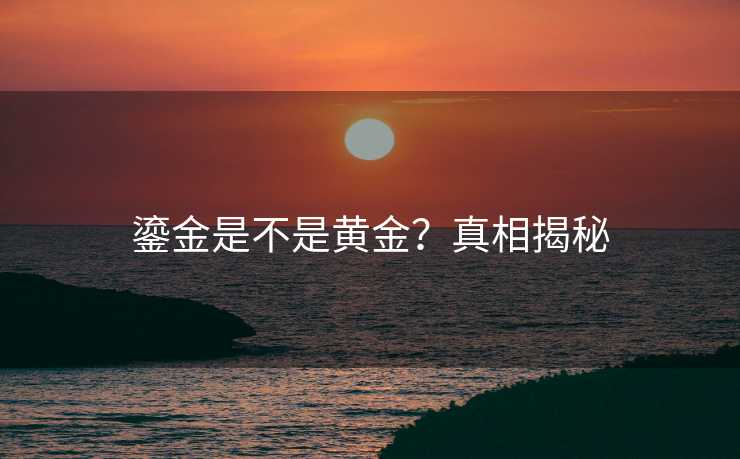 鎏金是不是黄金?真相揭秘 鎏金是不是黄金?真相揭秘