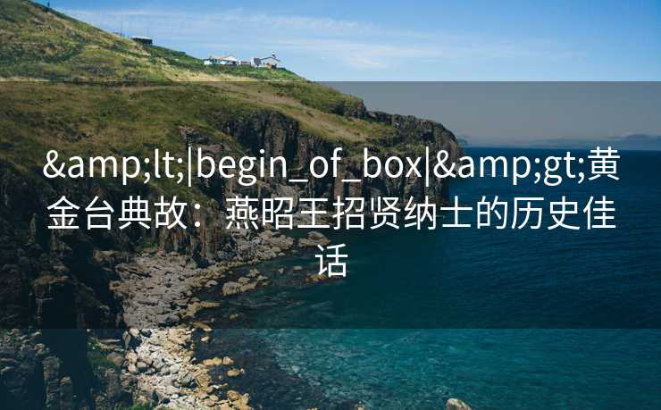 <|begin_of_box|>黄金台典故:燕昭王招贤纳士的历史佳话 <|begin_of_box|>黄金台典故:燕昭王招贤纳士的历史佳话