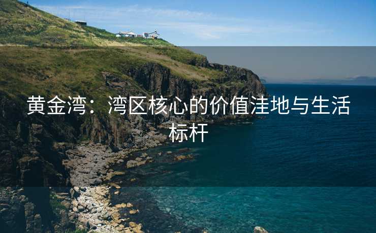 黄金湾:湾区核心的价值洼地与生活标杆 黄金湾:湾区核心的价值洼地与生活标杆