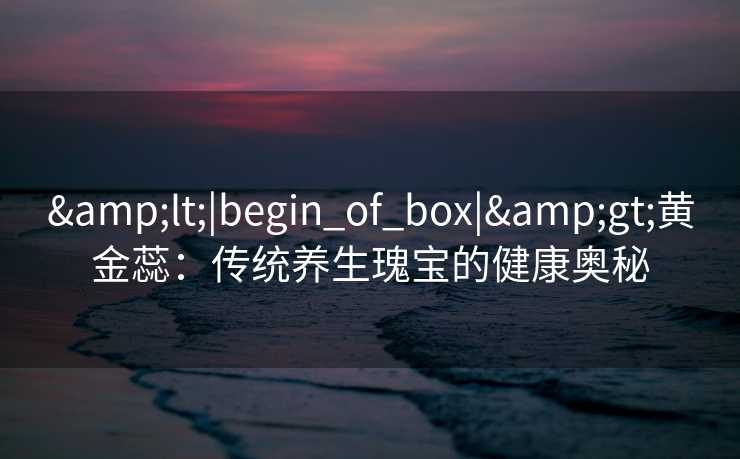 <|begin_of_box|>黄金蕊:传统养生瑰宝的健康奥秘 <|begin_of_box|>黄金蕊:传统养生瑰宝的健康奥秘