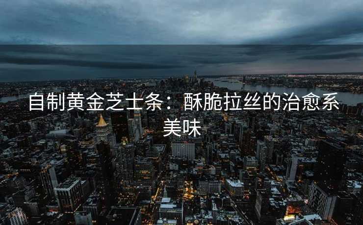 自制黄金芝士条:酥脆拉丝的治愈系美味 自制黄金芝士条:酥脆拉丝的治愈系美味