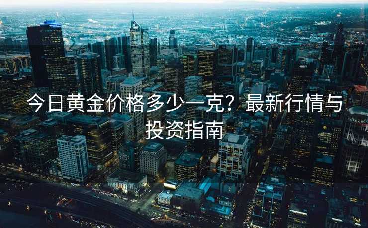今日黄金价格多少一克?最新行情与投资指南 今日黄金价格多少一克?最新行情与投资指南