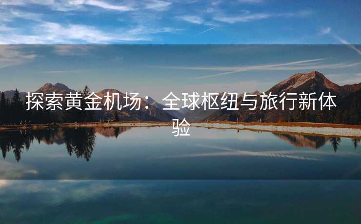 探索黄金机场：全球枢纽与旅行新体验