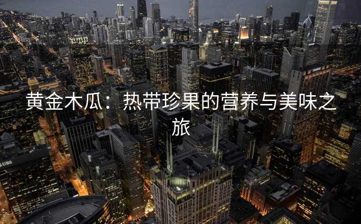 黄金木瓜:热带珍果的营养与美味之旅 黄金木瓜:热带珍果的营养与美味之旅