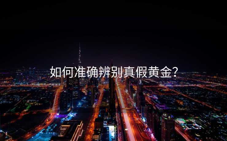如何准确辨别真假黄金? 如何准确辨别真假黄金?