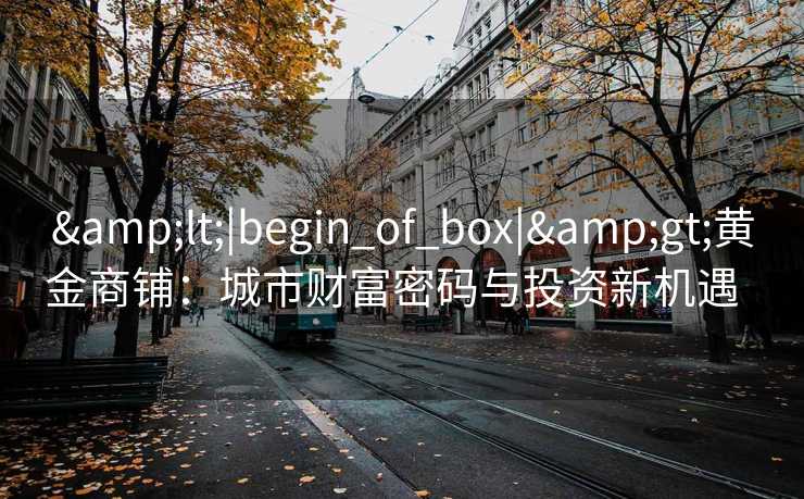 <|begin_of_box|>黄金商铺:城市财富密码与投资新机遇   <|begin_of_box|>黄金商铺:城市财富密码与投资新机遇