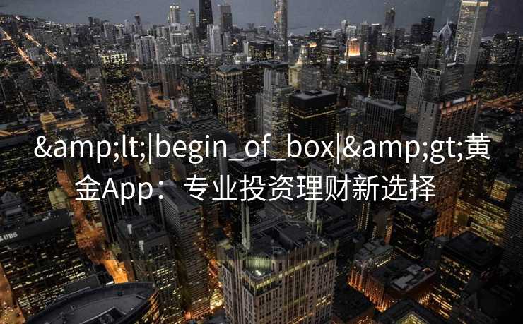 <|begin_of_box|>黄金App:专业投资理财新选择   <|begin_of_box|>黄金App:专业投资理财新选择