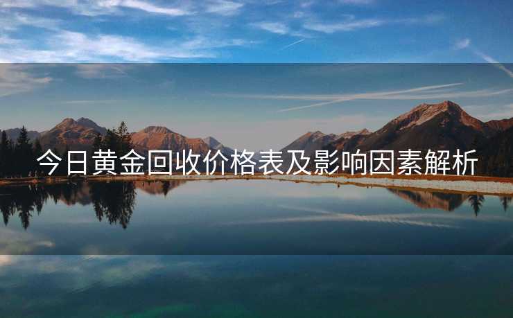 今日黄金回收价格表及影响因素解析 今日黄金回收价格表及影响因素解析