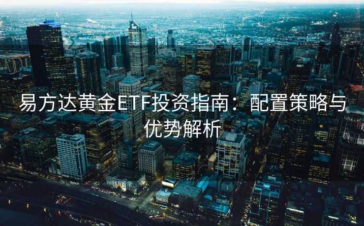 易方达黄金ETF投资指南:配置策略与优势解析 易方达黄金ETF投资指南:配置策略与优势解析