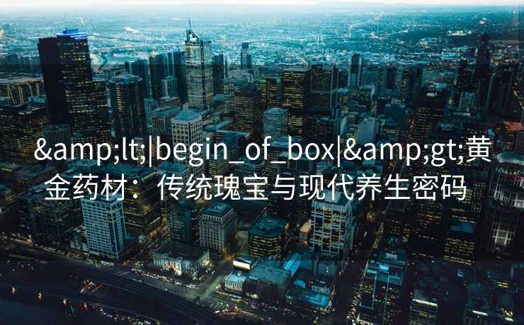 &lt;|begin_of_box|&gt;黄金药材：传统瑰宝与现代养生密码  