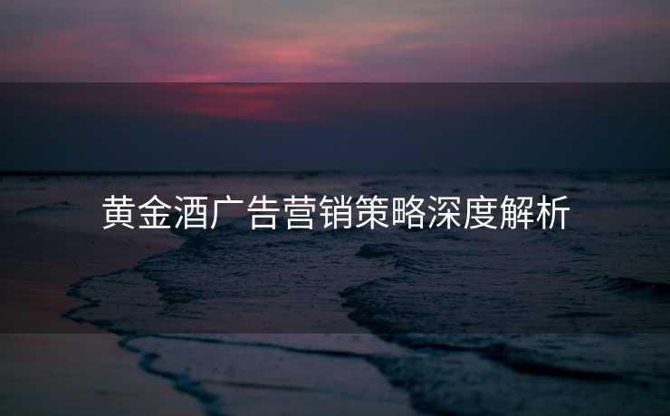 黄金酒广告营销策略深度解析 黄金酒广告营销策略深度解析