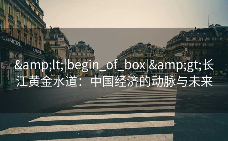 <|begin_of_box|>长江黄金水道:中国经济的动脉与未来 <|begin_of_box|>长江黄金水道:中国经济的动脉与未来