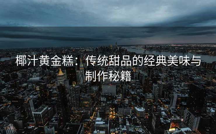 椰汁黄金糕:传统甜品的经典美味与制作秘籍 椰汁黄金糕:传统甜品的经典美味与制作秘籍