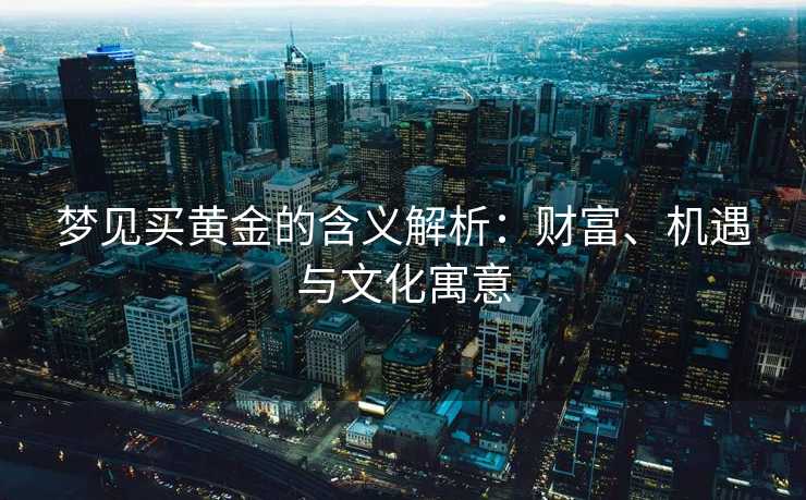 梦见买黄金的含义解析:财富、机遇与文化寓意 梦见买黄金的含义解析:财富、机遇与文化寓意