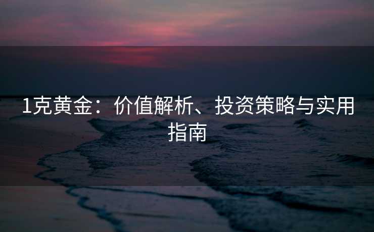 1克黄金:价值解析、投资策略与实用指南 1克黄金:价值解析、投资策略与实用指南