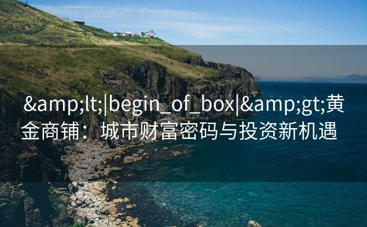 <|begin_of_box|>黄金商铺:城市财富密码与投资新机遇   <|begin_of_box|>黄金商铺:城市财富密码与投资新机遇