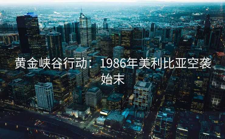 黄金峡谷行动:1986年美利比亚空袭始末 黄金峡谷行动:1986年美利比亚空袭始末