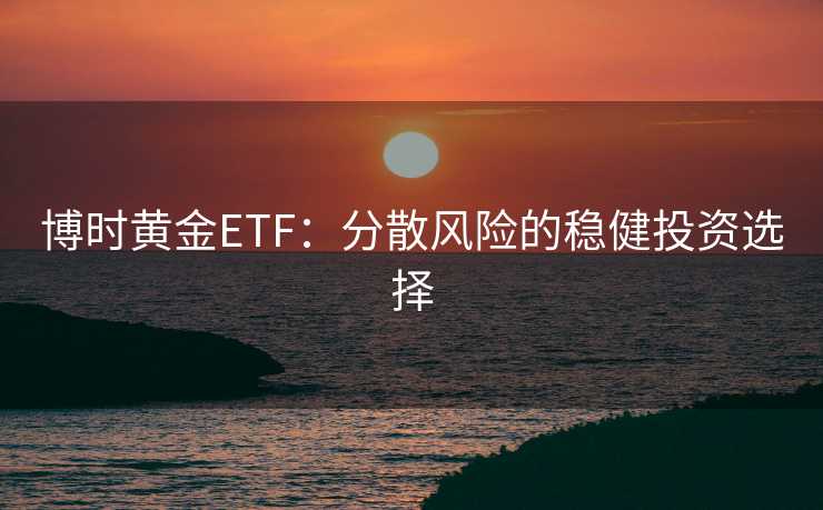 博时黄金ETF:分散风险的稳健投资选择 博时黄金ETF:分散风险的稳健投资选择