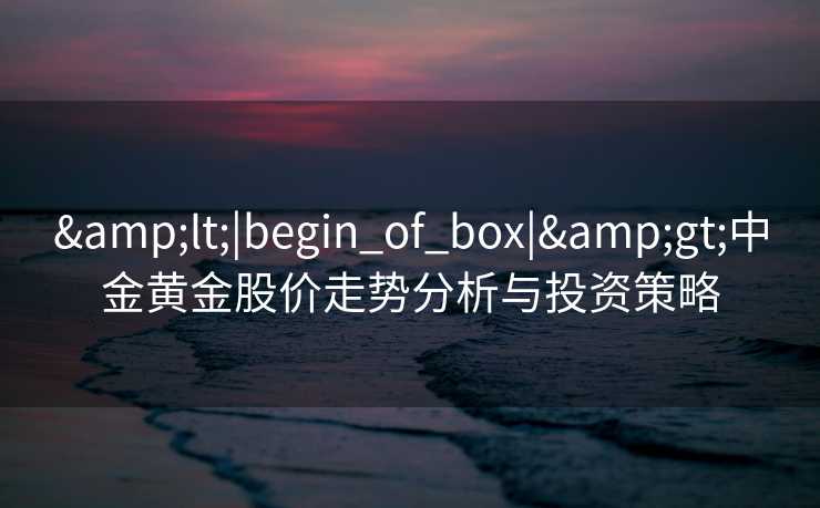 <|begin_of_box|>中金黄金股价走势分析与投资策略 <|begin_of_box|>中金黄金股价走势分析与投资策略