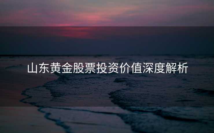 山东黄金股票投资价值深度解析 山东黄金股票投资价值深度解析
